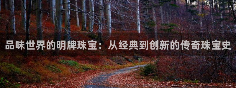 开丰娱乐登录地址入口：品味世界的明牌珠宝：从经典到创新的传奇珠宝史