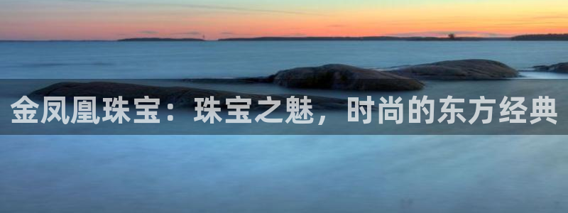 开丰娱乐更多平台：金凤凰珠宝：珠宝之魅，时尚的东方经典