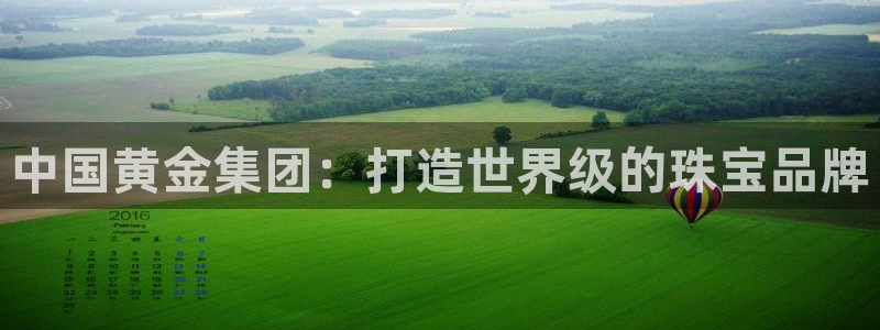 开丰娱乐app：中国黄金集团：打造世界级的珠宝品牌