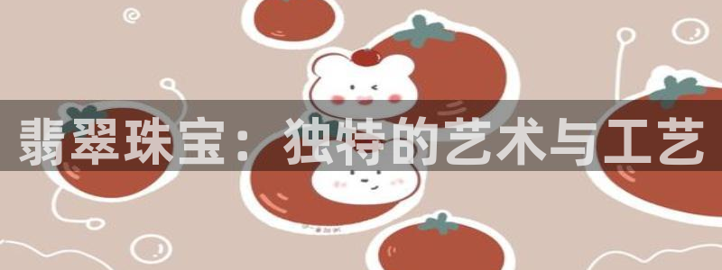 开丰娱乐登录：翡翠珠宝：独特的艺术与工艺