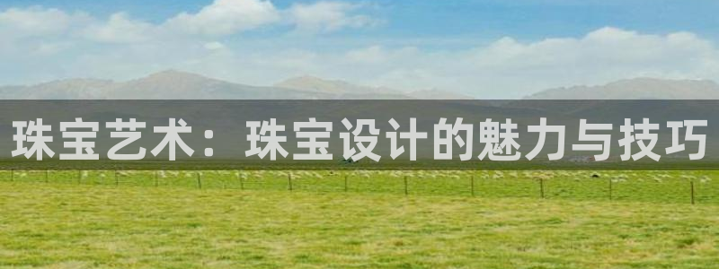 开丰娱乐网站官网入口：珠宝艺术：珠宝设计的魅力与技巧