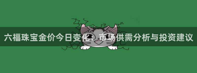开丰娱乐测速：六福珠宝金价今日变化：市场供需分析与投资建议