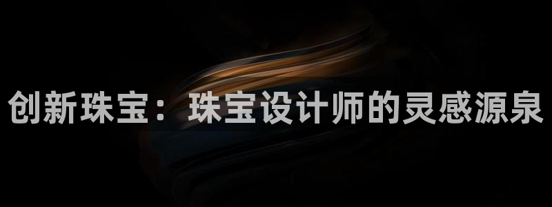 开丰娱乐平台地址查询：创新珠宝：珠宝设计师的灵感源泉