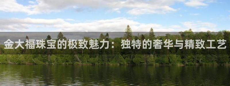 开丰娱乐平台：金大福珠宝的极致魅力：独特的奢华与精致工艺