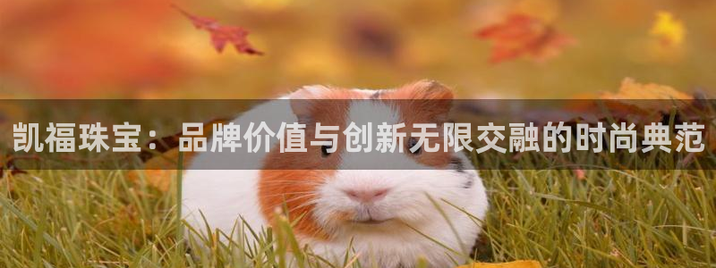 开丰娱乐登录地址入口：凯福珠宝：品牌价值与创新无限交融的时尚典范