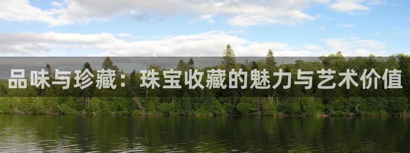 开丰娱乐优七九九47：品味与珍藏：珠宝收藏的魅力与艺术价值