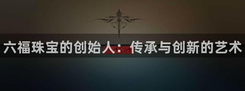 开丰娱乐右7O667：六福珠宝的创始人：传承与创新的艺术