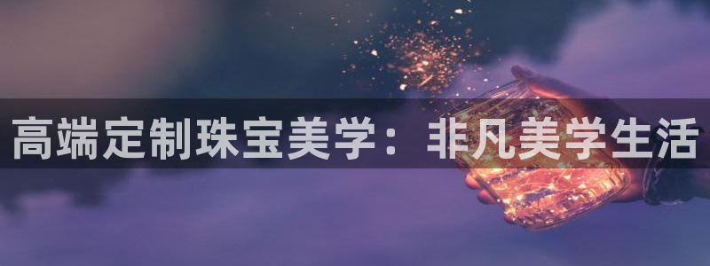 开丰娱乐趣 7O935：高端定制珠宝美学：非凡美学生活