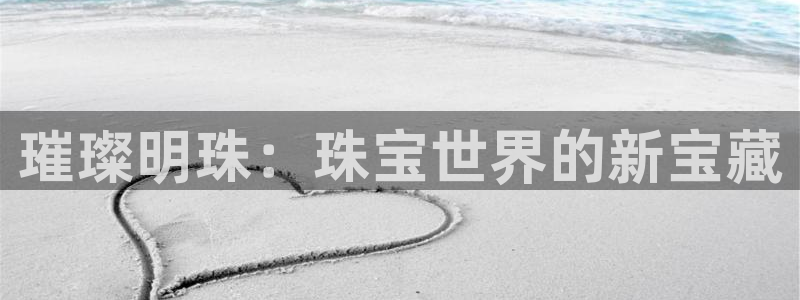 开丰娱乐更多平台：璀璨明珠：珠宝世界的新宝藏