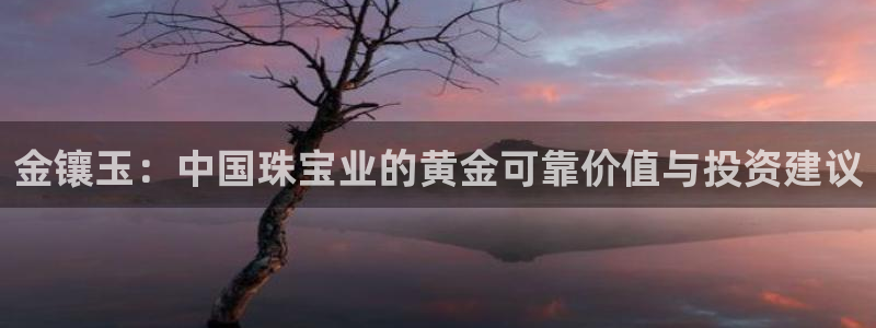 开丰娱乐日7O667：金镶玉：中国珠宝业的黄金可靠价值与投资建议