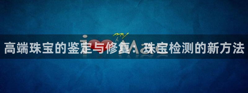 开丰娱乐左：高端珠宝的鉴定与修复：珠宝检测的新方法