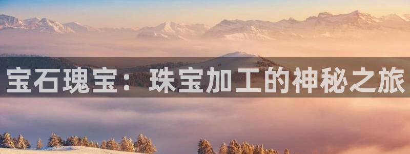 开丰娱乐予 7O935：宝石瑰宝：珠宝加工的神秘之旅