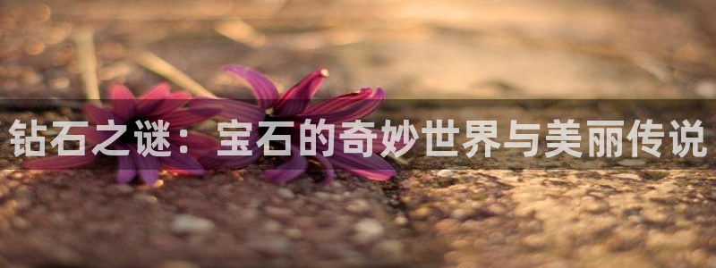 开丰娱乐登录注册：钻石之谜：宝石的奇妙世界与美丽传说