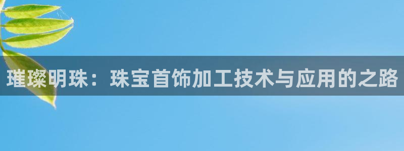 开丰娱乐平台注册地址：璀璨明珠：珠宝首饰加工技术与应用的之路