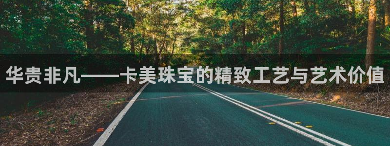 开丰娱乐登录：华贵非凡——卡美珠宝的精致工艺与艺术价值