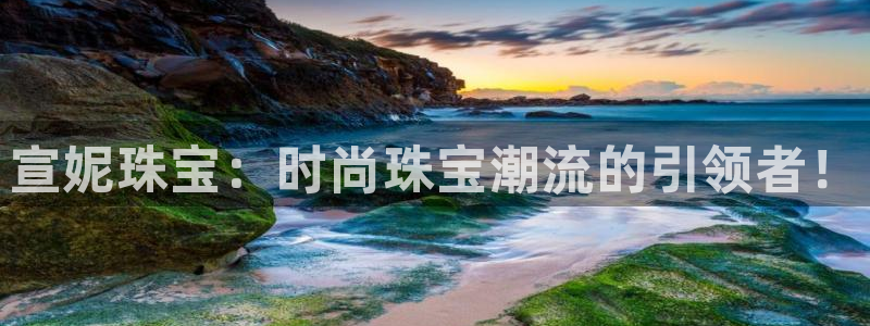 开丰娱乐左7O667：宣妮珠宝：时尚珠宝潮流的引领者！