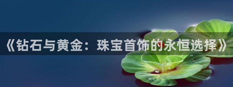 开丰娱乐左7O667：《钻石与黄金：珠宝首饰的永恒选择》