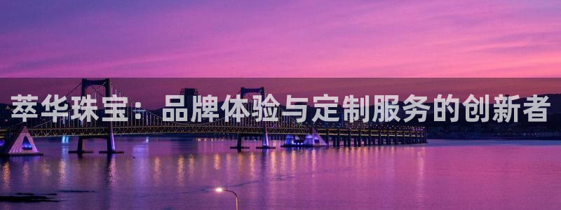 开丰娱乐注册电7O777：萃华珠宝：品牌体验与定制服务的创新者