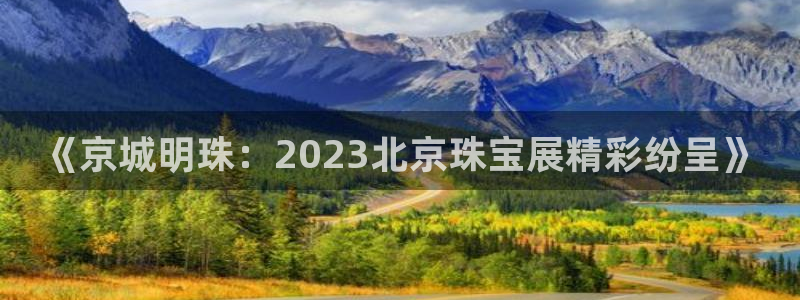 开丰娱乐违法吗：《京城明珠：2023北京珠宝展精彩纷呈》