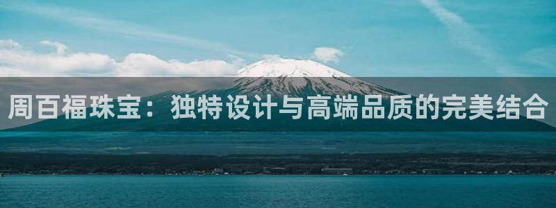 开丰娱乐巾67五壹叁八：周百福珠宝：独特设计与高端品质的完美结合