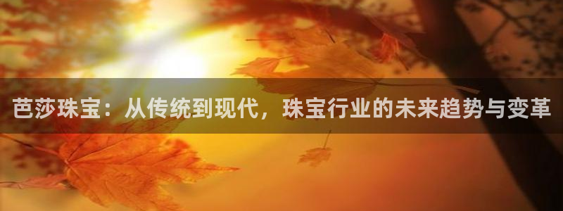 开丰娱乐注册登录：芭莎珠宝：从传统到现代，珠宝行业的未来趋势与变革