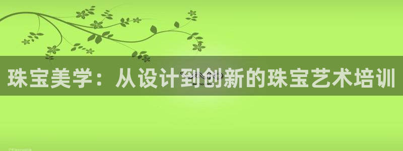 开丰娱乐官网平台：珠宝美学：从设计到创新的珠宝艺术培训
