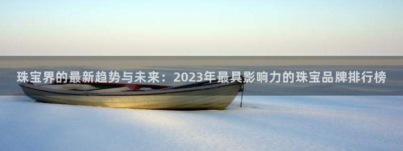 开丰娱乐注册电7O777：珠宝界的最新趋势与未来：2023年最具影响力的珠宝品牌