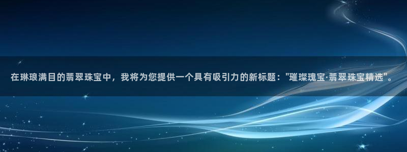 开丰娱乐平台：在琳琅满目的翡翠珠宝中，我将为您提供一个具有吸引力的新标题：\