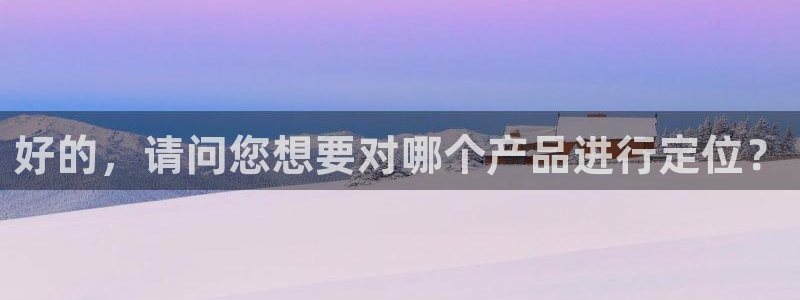 开丰娱乐官网平台下载：好的，请问您想要对哪个产品进行定位？