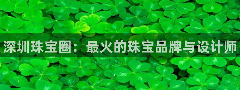 开丰娱乐左：深圳珠宝圈：最火的珠宝品牌与设计师