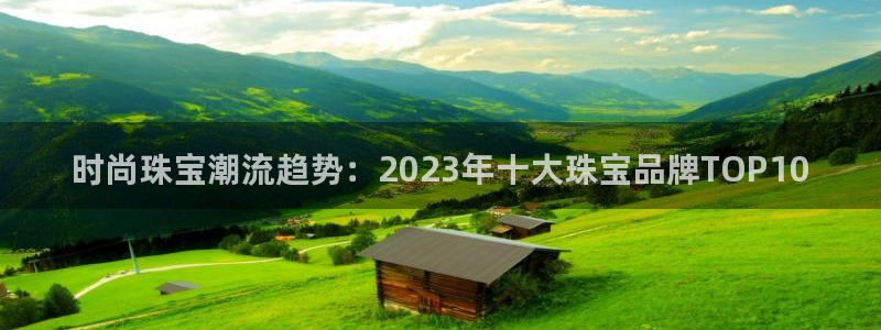 开丰娱乐万六七五一38：时尚珠宝潮流趋势：2023年十大珠宝品牌TOP10