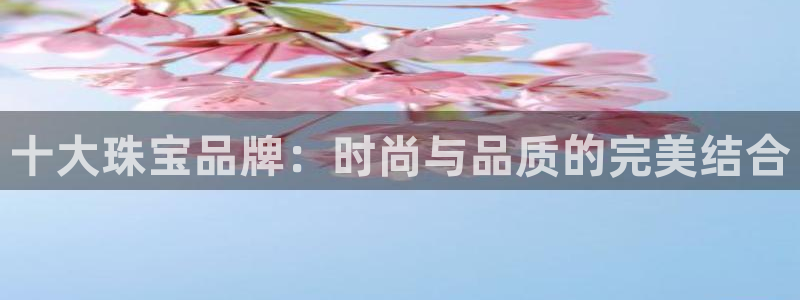 开丰娱乐平台注册地址：十大珠宝品牌：时尚与品质的完美结合