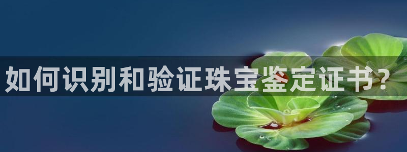 开丰娱乐网站官网入口：如何识别和验证珠宝鉴定证书？