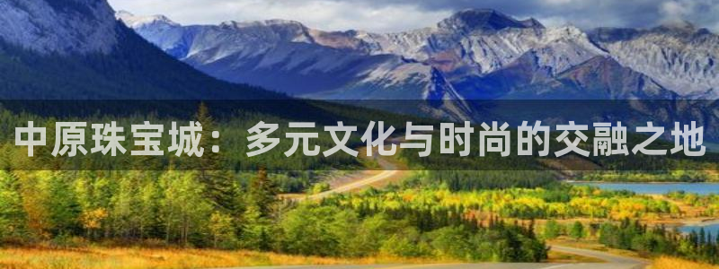 开丰娱乐若七九九：中原珠宝城：多元文化与时尚的交融之地
