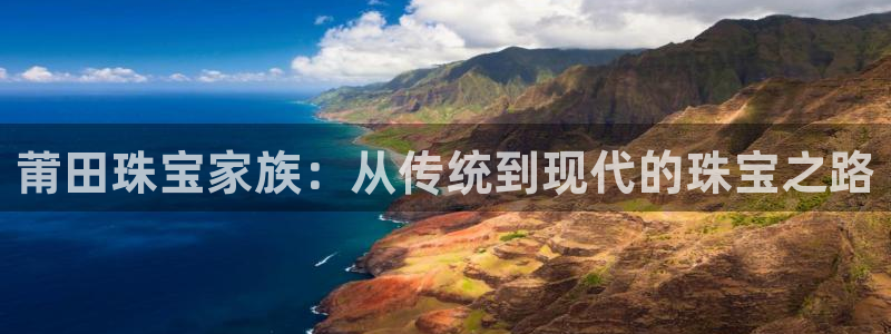 开丰娱乐平台地址：莆田珠宝家族：从传统到现代的珠宝之路