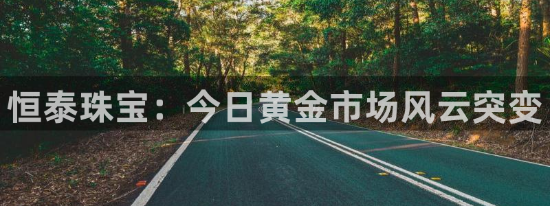 开丰娱乐网官网注册入口：恒泰珠宝：今日黄金市场风云突变
