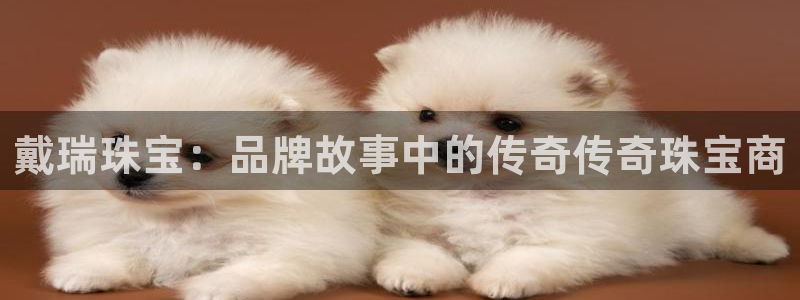 开丰娱乐优七九九47：戴瑞珠宝：品牌故事中的传奇传奇珠宝商