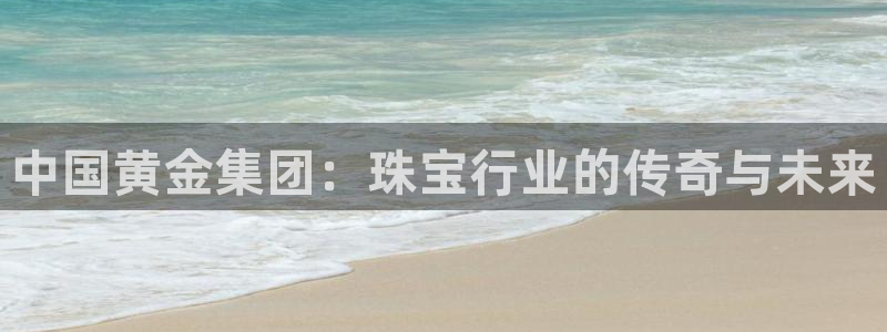 开丰娱乐前：中国黄金集团：珠宝行业的传奇与未来