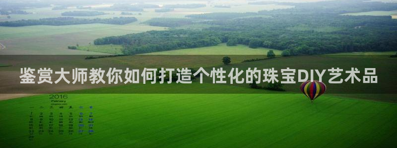 开丰娱乐注册电7O777：鉴赏大师教你如何打造个性化的珠宝DIY艺术品