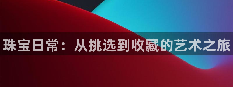 开丰娱乐下：珠宝日常：从挑选到收藏的艺术之旅