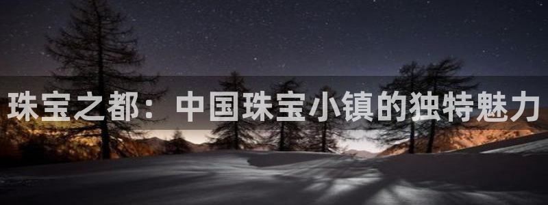 开丰娱乐官网最新消息：珠宝之都：中国珠宝小镇的独特魅力