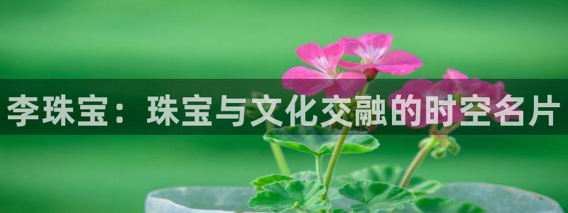 开丰娱乐平台登录网址：李珠宝：珠宝与文化交融的时空名片