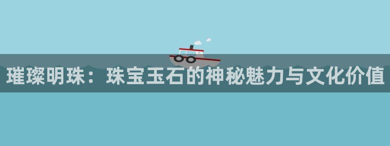开丰娱乐予 7O935：璀璨明珠：珠宝玉石的神秘魅力与文化价值
