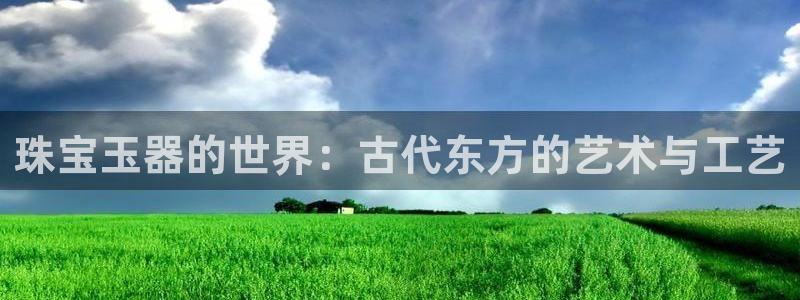 开丰娱乐官网平台登录：珠宝玉器的世界：古代东方的艺术与工艺