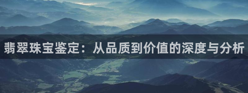 开丰娱乐官网电话：翡翠珠宝鉴定：从品质到价值的深度与分析
