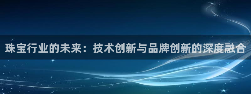 开丰娱乐官网招聘：珠宝行业的未来：技术创新与品牌创新的深度融合