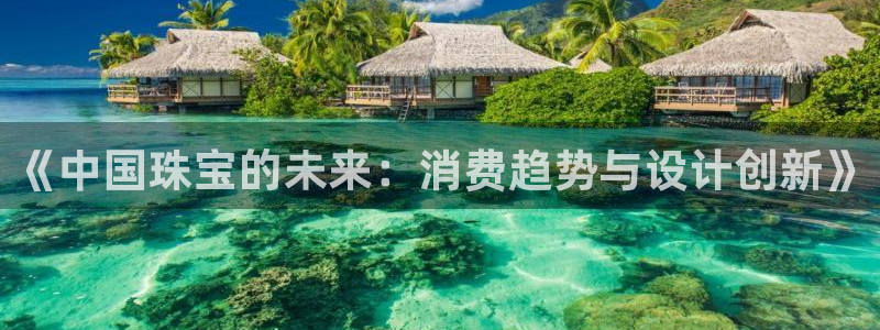 开丰娱乐平台地址查询：《中国珠宝的未来：消费趋势与设计创新》