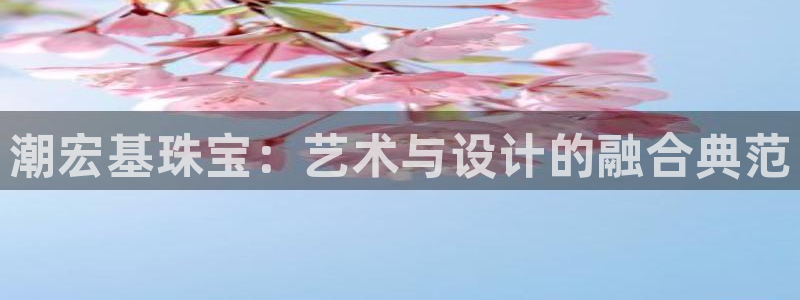 开丰娱乐网址：潮宏基珠宝：艺术与设计的融合典范
