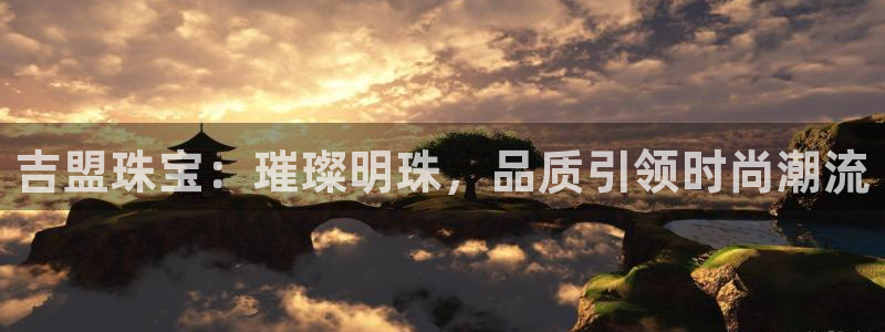 开丰娱乐官网首页：吉盟珠宝：璀璨明珠，品质引领时尚潮流
