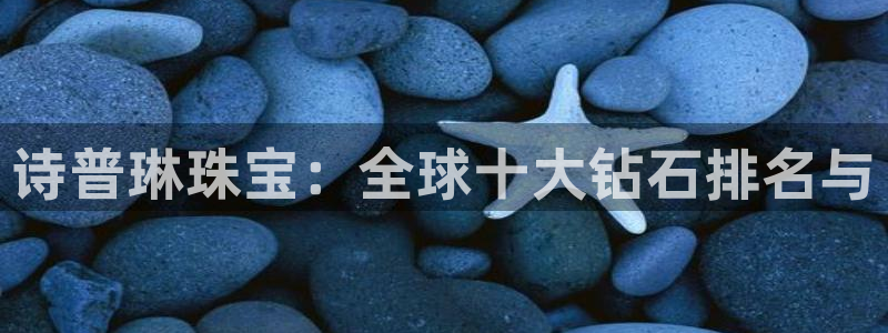 开丰娱乐登陆：诗普琳珠宝：全球十大钻石排名与